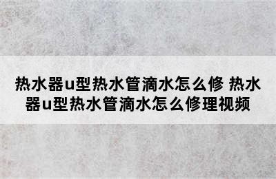 热水器u型热水管滴水怎么修 热水器u型热水管滴水怎么修理视频